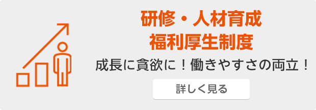 研修・人材育成制度 福利厚制度 成長に貪欲に！働きやすさの両立！