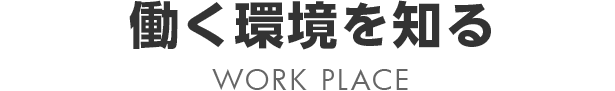 働く環境を知る WORK PLACE